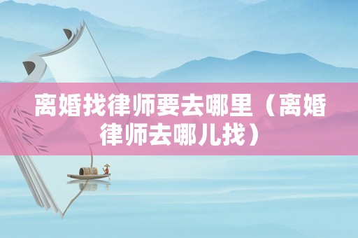 離婚找律師要去哪里（離婚律師去哪兒找）