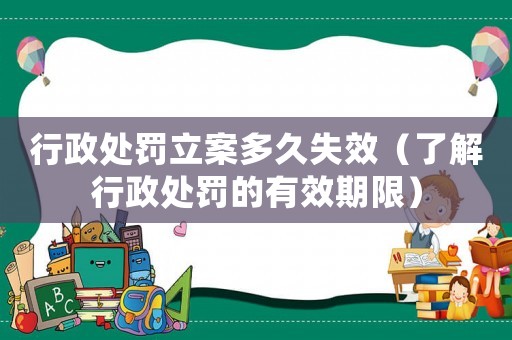 行政處罰立案多久失效（了解行政處罰的有效期限）
