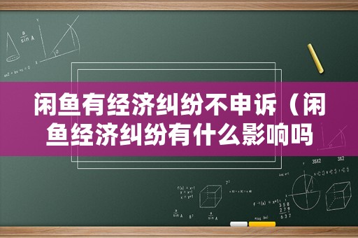 閑魚有經濟糾紛不申訴（閑魚經濟糾紛有什么影響嗎）
