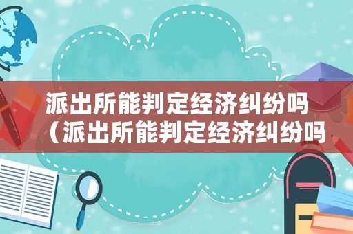 派出所能判定經濟糾紛嗎（派出所能判定經濟糾紛嗎為什么）