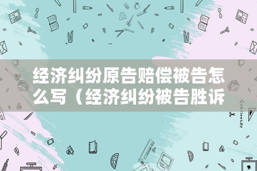 經(jīng)濟(jì)糾紛原告賠償被告怎么寫（經(jīng)濟(jì)糾紛被告勝訴原告需要承擔(dān)的費(fèi)用）