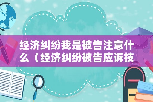 經濟糾紛我是被告注意什么（經濟糾紛被告應訴技巧）