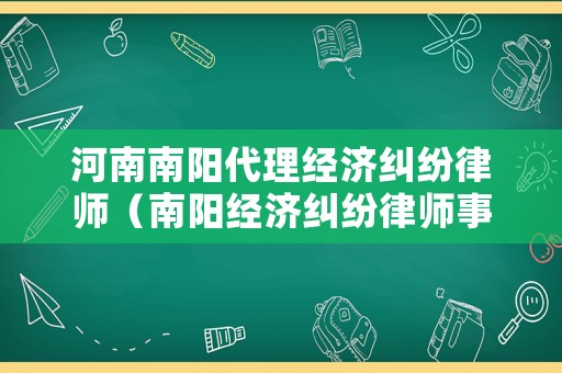 河南南陽代理經(jīng)濟糾紛律師（南陽經(jīng)濟糾紛律師事務(wù)所排名）
