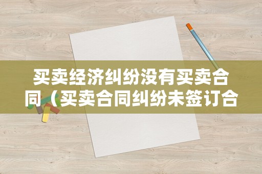 買賣經濟糾紛沒有買賣合同（買賣合同糾紛未簽訂合同）
