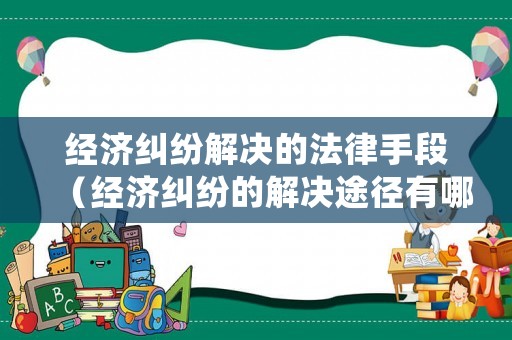 經(jīng)濟(jì)糾紛解決的法律手段（經(jīng)濟(jì)糾紛的解決途徑有哪些并解釋概念）