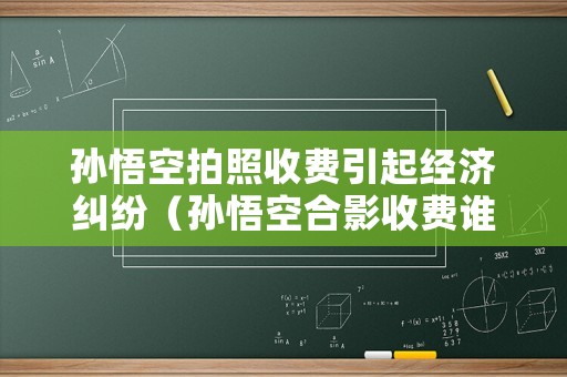 孫悟空拍照收費(fèi)引起經(jīng)濟(jì)糾紛（孫悟空合影收費(fèi)誰來管）