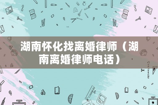 湖南懷化找離婚律師（湖南離婚律師電話）