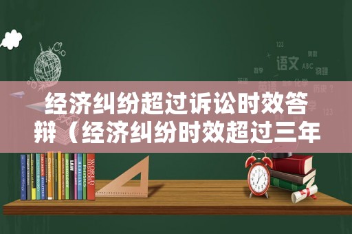 經(jīng)濟糾紛超過訴訟時效答辯（經(jīng)濟糾紛時效超過三年立案么）