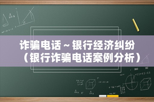 詐騙電話～銀行經濟糾紛（銀行詐騙電話案例分析）