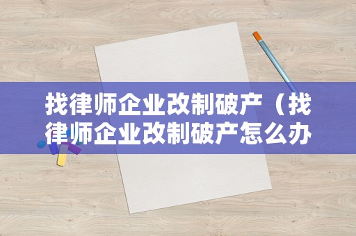 找律師企業改制破產（找律師企業改制破產怎么辦）