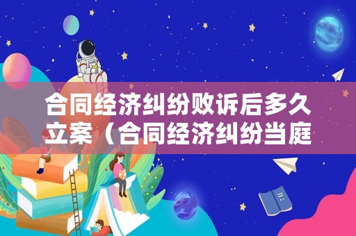 合同經濟糾紛敗訴后多久立案（合同經濟糾紛當庭宣判嗎?）