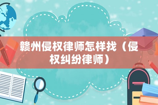 贛州侵權律師怎樣找（侵權糾紛律師）