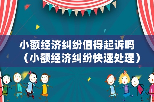 小額經(jīng)濟(jì)糾紛值得起訴嗎（小額經(jīng)濟(jì)糾紛快速處理）