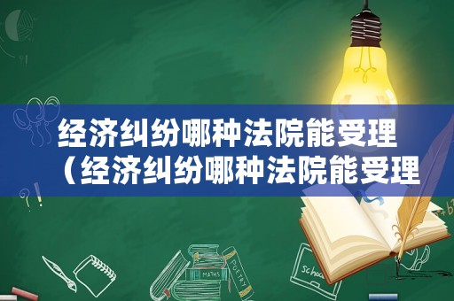 經(jīng)濟糾紛哪種法院能受理（經(jīng)濟糾紛哪種法院能受理呢）