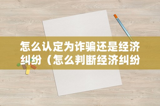 怎么認定為詐騙還是經濟糾紛（怎么判斷經濟糾紛和詐騙）