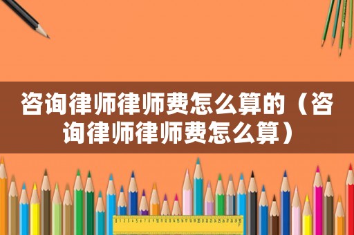 咨詢律師律師費怎么算的（咨詢律師律師費怎么算）