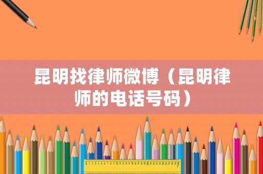 昆明找律師微博（昆明律師的電話號碼）