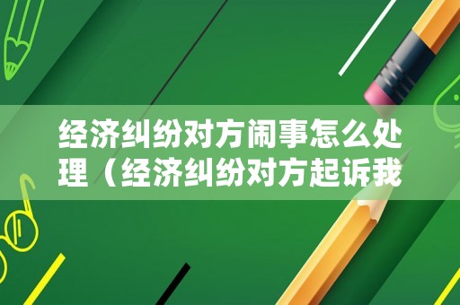 經濟糾紛對方鬧事怎么處理（經濟糾紛對方起訴我怎么辦）