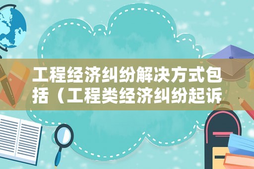 工程經濟糾紛解決方式包括（工程類經濟糾紛起訴）