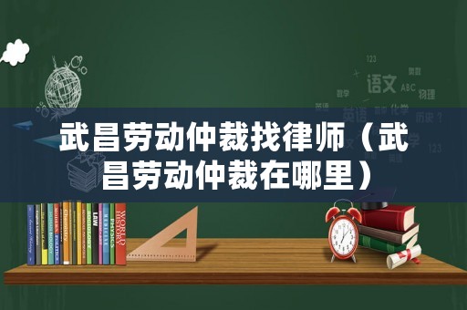 武昌勞動仲裁找律師（武昌勞動仲裁在哪里）