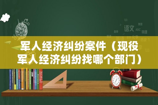 軍人經濟糾紛案件（現役軍人經濟糾紛找哪個部門）