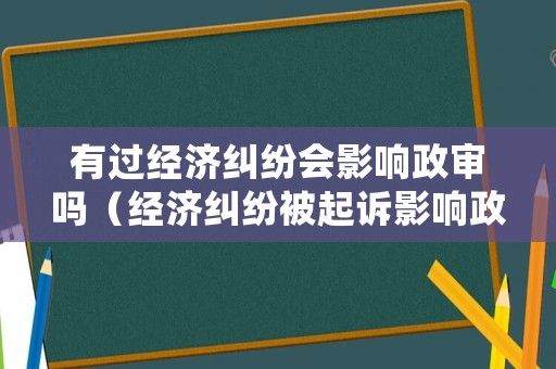 有過經濟糾紛會影響政審嗎（經濟糾紛被起訴影響政審嗎）