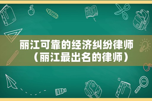 麗江可靠的經濟糾紛律師（麗江最出名的律師）