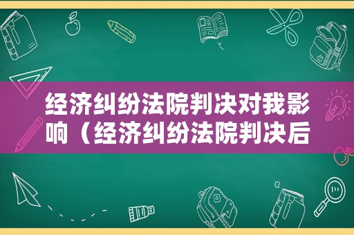 經濟糾紛法院判決對我影響（經濟糾紛法院判決后多久能拿到錢）