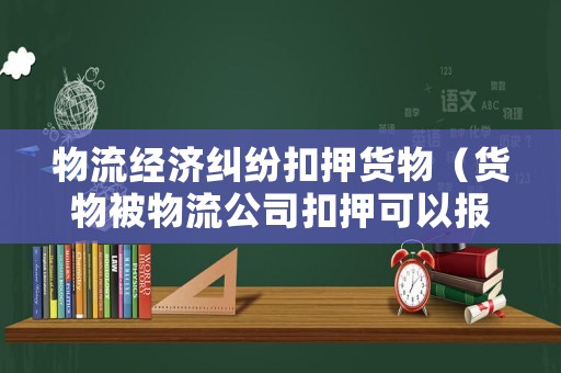 物流經濟糾紛扣押貨物（貨物被物流公司扣押可以報警嗎）