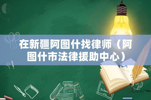 在新疆阿圖什找律師（阿圖什市法律援助中心）