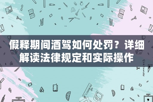 假釋期間酒駕如何處罰？詳細解讀法律規定和實際操作