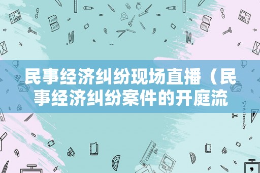 民事經濟糾紛現場直播（民事經濟糾紛案件的開庭流程）