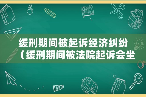 緩刑期間被起訴經濟糾紛（緩刑期間被法院起訴會坐牢嗎）