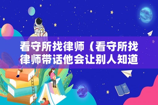 看守所找律師（看守所找律師帶話他會讓別人知道嗎）