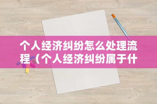 個人經濟糾紛怎么處理流程（個人經濟糾紛屬于什么案件）