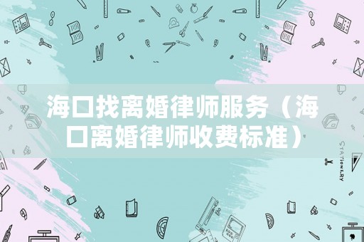 海口找離婚律師服務（海口離婚律師收費標準）