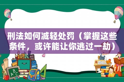 刑法如何減輕處罰（掌握這些條件，或許能讓你逃過一劫）