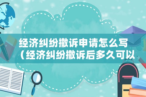 經濟糾紛撤訴申請怎么寫（經濟糾紛撤訴后多久可以再起訴）