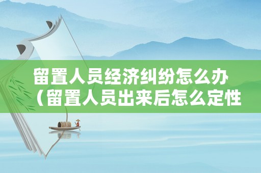 留置人員經濟糾紛怎么辦（留置人員出來后怎么定性）