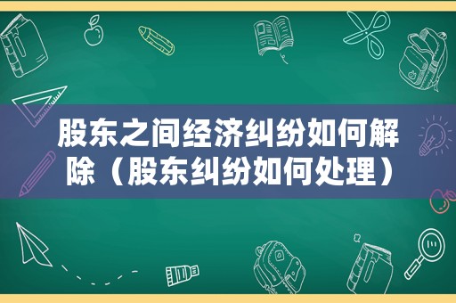 股東之間經濟糾紛如何解除（股東糾紛如何處理）