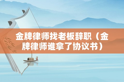 金牌律師找老板辭職（金牌律師誰拿了協議書）