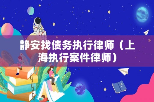 靜安找債務執行律師（上海執行案件律師）