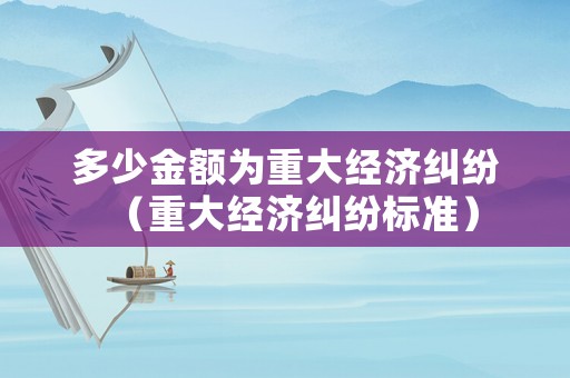 多少金額為重大經濟糾紛（重大經濟糾紛標準）