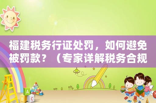 福建稅務行證處罰，如何避免被罰款？（專家詳解稅務合規指南）