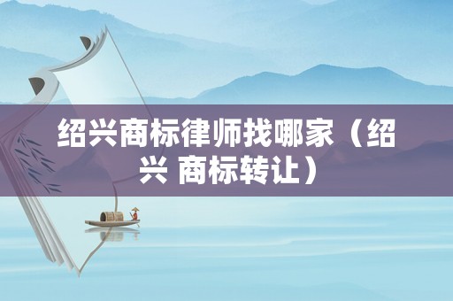 紹興商標律師找哪家（紹興 商標轉讓）
