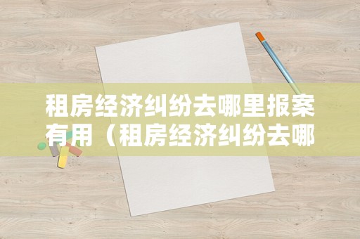 租房經濟糾紛去哪里報案有用（租房經濟糾紛去哪里報案有用呢）