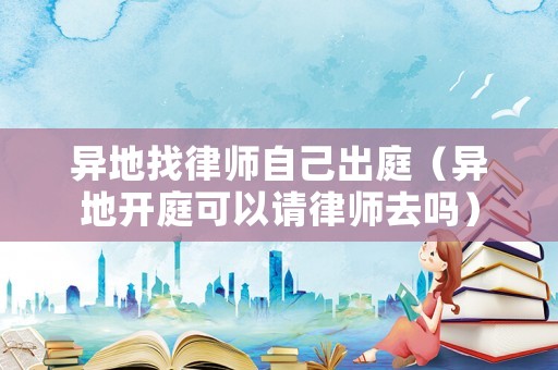 異地找律師自己出庭（異地開庭可以請律師去嗎）