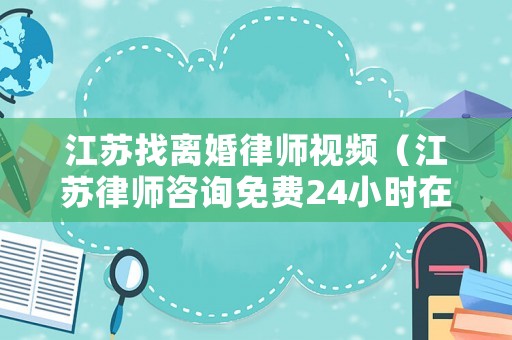 江蘇找離婚律師視頻（江蘇律師咨詢免費24小時在線離婚）