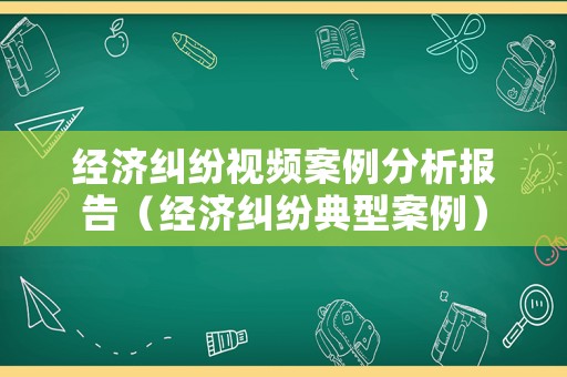 經濟糾紛視頻案例分析報告（經濟糾紛典型案例）