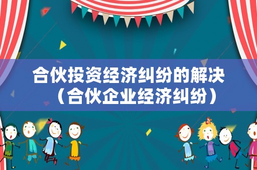 合伙投資經濟糾紛的解決（合伙企業經濟糾紛）